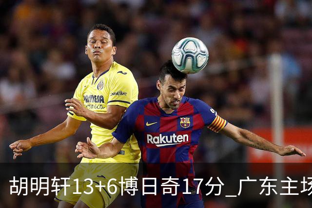 胡明轩13+6博日奇17分 广东主场险胜江苏