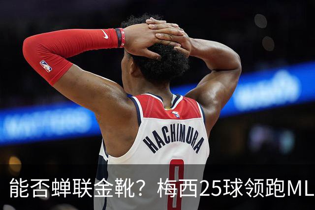 能否蝉联金靴？梅西25球领跑MLS射手榜，连场哑火仍领先3球&剩2轮