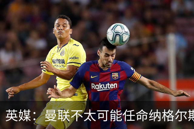 英媒：曼联不太可能任命纳格尔斯曼为新帅，因为他缺乏英超经验