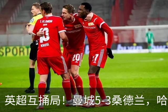 英超互捅局！曼城5-3桑德兰，哈兰德打通关锁定胜局，布罗比轻松戴帽