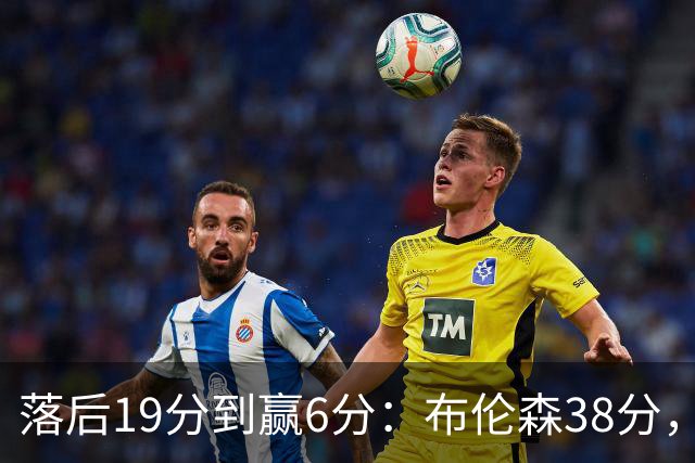 落后19分到赢6分：布伦森38分，尼克斯末节翻盘公牛