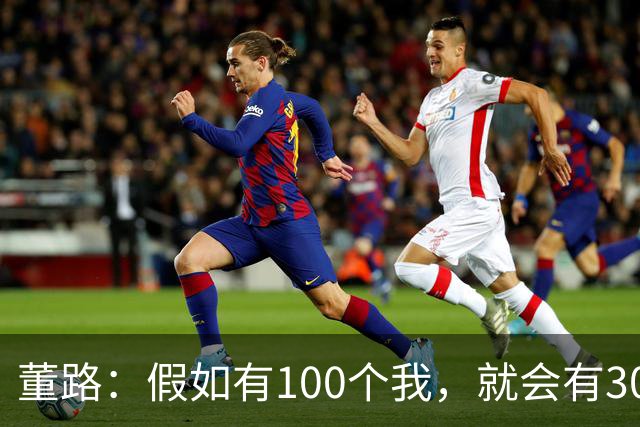 董路：假如有100个我，就会有300人留洋西甲，夺400冠获25亿赞助
