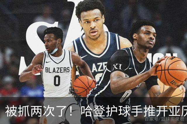 被抓两次了！哈登护球手推开亚历山大-沃克被吹进攻犯规