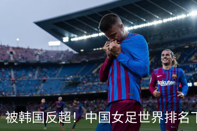 被韩国反超！中国女足世界排名下降2位，名列世界第18亚洲第5