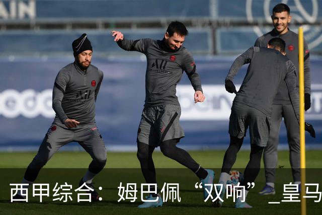 西甲综合：姆巴佩“双响” 皇马大胜塞维利亚重返积分榜前三