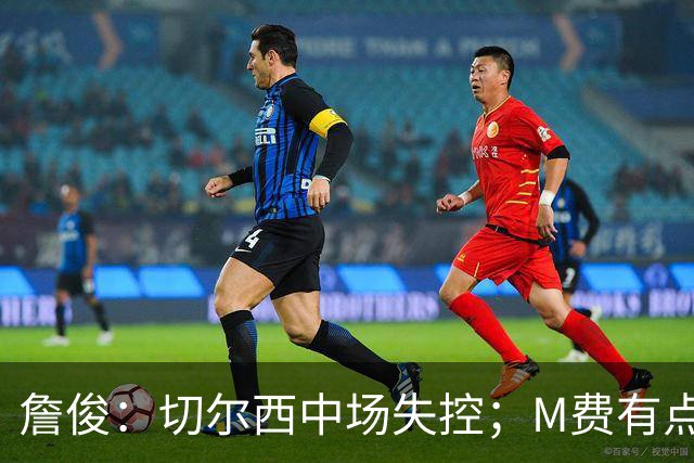詹俊：切尔西中场失控；M费有点罗德里风范了 热刺正式启航