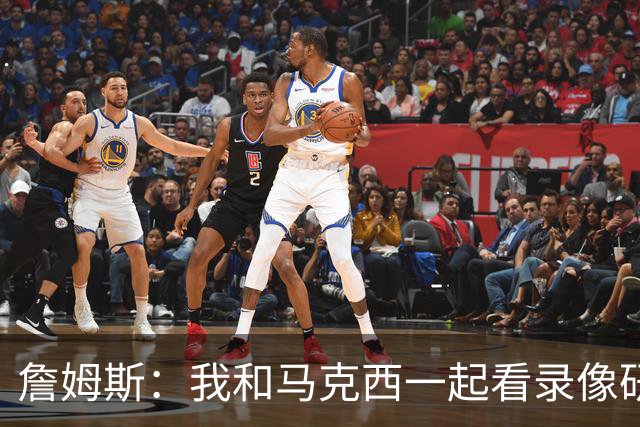 詹姆斯：我和马克西一起看录像研究打法 我们将继续培养默契