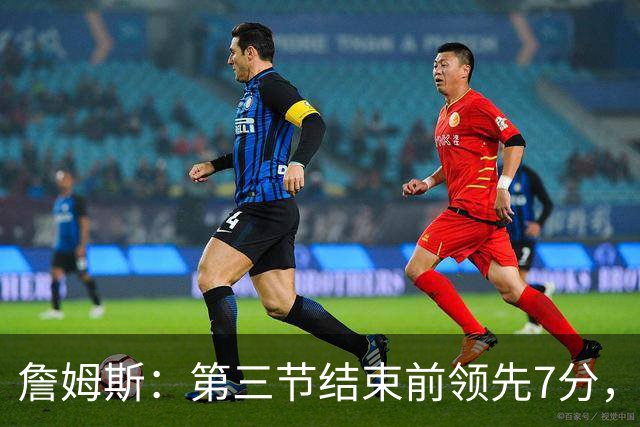 詹姆斯：第三节结束前领先7分，极大提振了士气