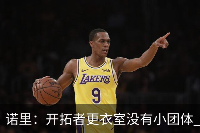 诺里：开拓者更衣室没有小团体 我们真的没有一个品行差的人