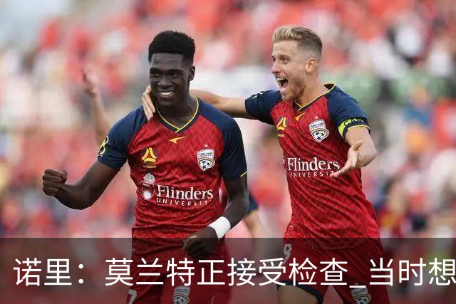 诺里：莫兰特正接受检查 当时想故意犯规换他下场的