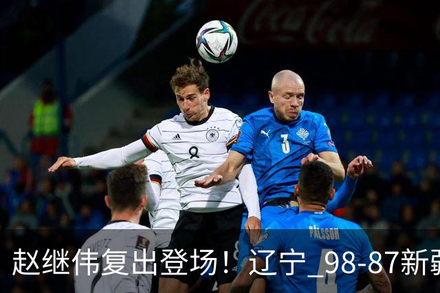 赵继伟复出登场！辽宁 98-87新疆四战全胜 库珀 27+5+11 主导全场