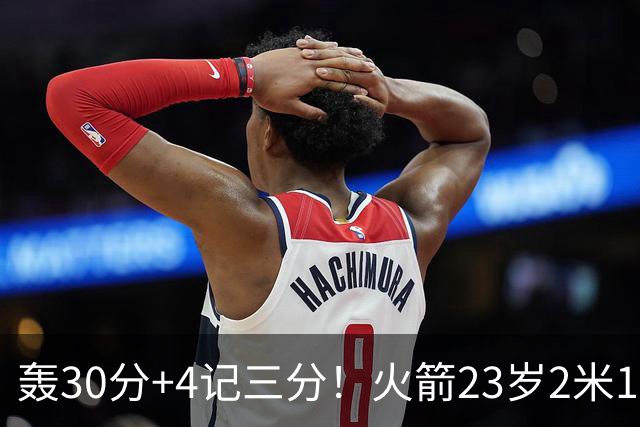轰30分+4记三分！火箭23岁2米11探花蜕变：化身高炮当杜兰特冲冠绝配