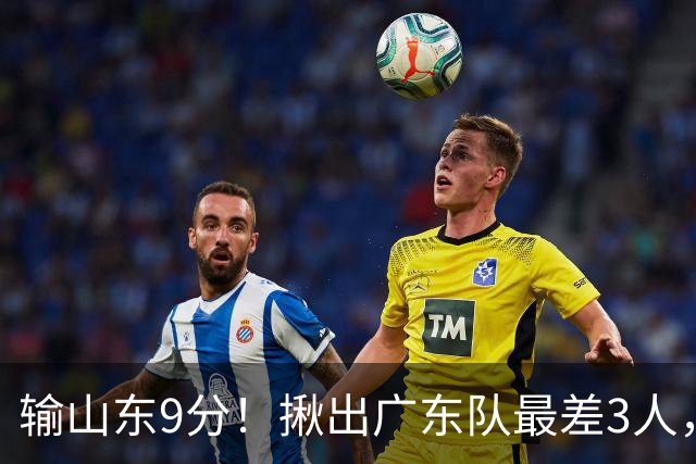 输山东9分！揪出广东队最差3人，坑惨了球队