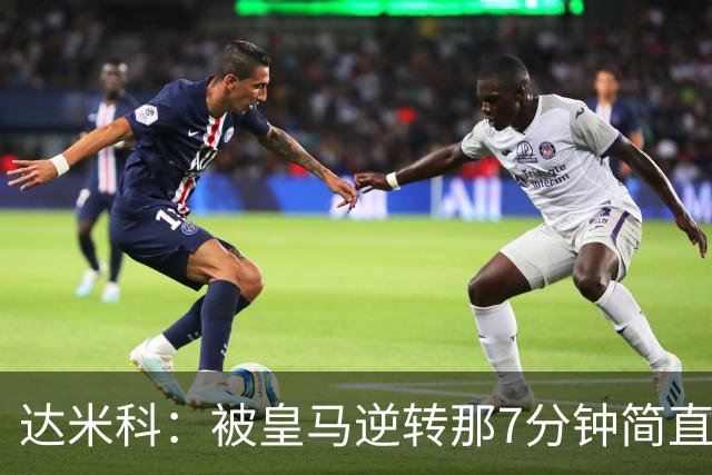 达米科：被皇马逆转那7分钟简直喘不过气；1月会尽力引援