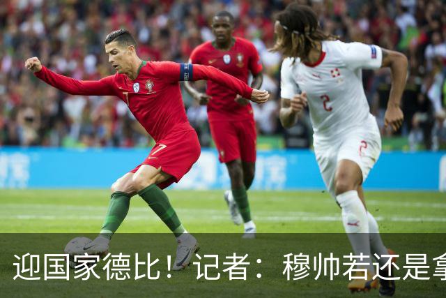 迎国家德比！记者：穆帅若还是拿出老一套行不通的，可重用居莱尔