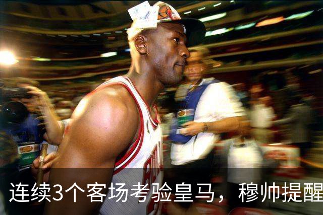 连续3个客场考验皇马，穆帅提醒皇马全队“切勿出现高光后软一场”，避免昙花一现