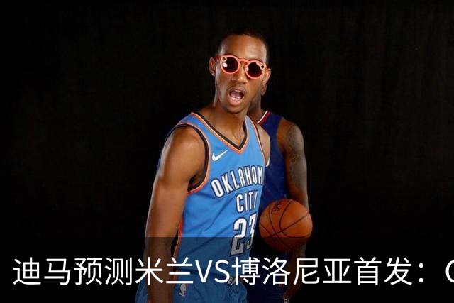 迪马预测米兰VS博洛尼亚首发：G·拉莫斯领衔锋线，小将西塞出战