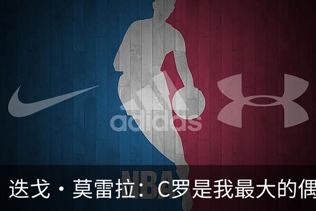 迭戈·莫雷拉：C罗是我最大的偶像 很庆幸自己出生在他的巅峰时代
