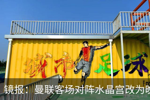 镜报：曼联客场对阵水晶宫改为晚间开球，红魔球迷遭遇返程难题