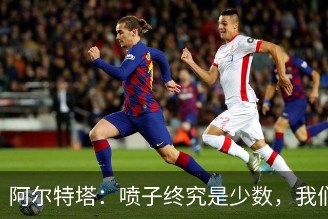 阿尔特塔：喷子终究是少数，我们和去年判若两队，大多数人更享受