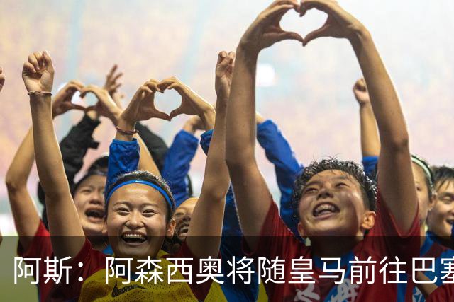 阿斯：阿森西奥将随皇马前往巴塞罗那，旨在增强球队凝聚力