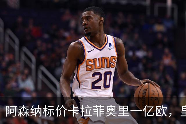 阿森纳标价卡拉菲奥里一亿欧，皇马彻底死心？战术价值引热议
