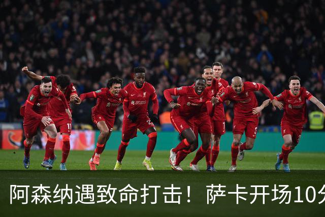 阿森纳遇致命打击！萨卡开场10分钟伤退，双边锋接连倒下，枪手边路告急