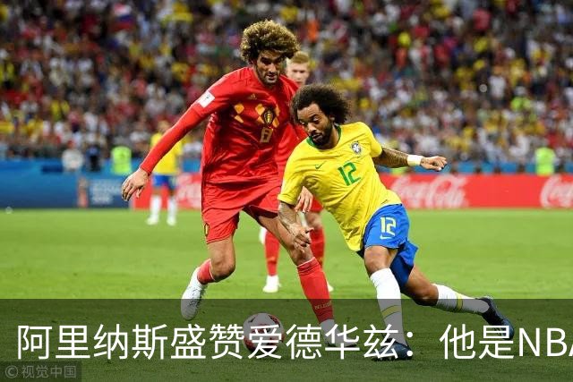 阿里纳斯盛赞爱德华兹：他是NBA最强美国本土球员