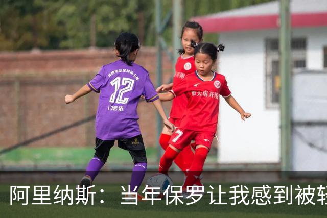 阿里纳斯：当年保罗让我感到被轻视 后来我面对他都很有表现欲望