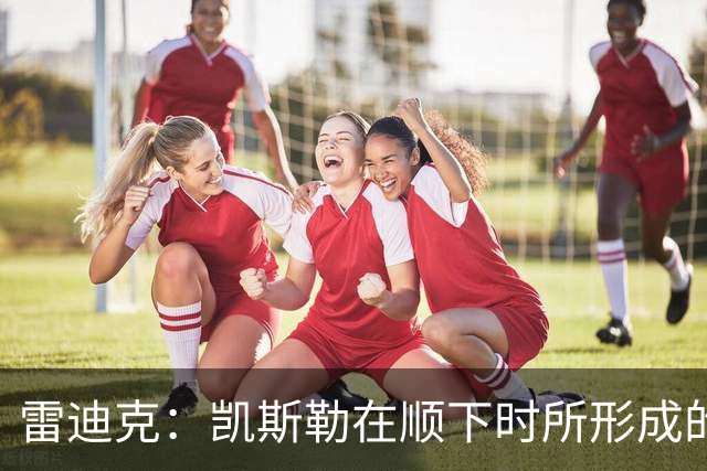 雷迪克：凯斯勒在顺下时所形成的牵制力 对我们的进攻大有裨益