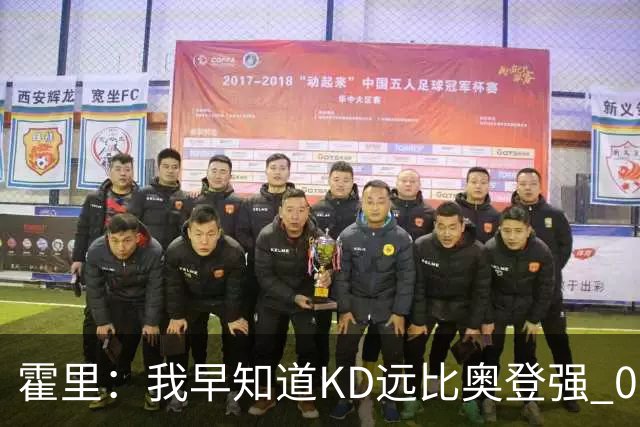 霍里：我早知道KD远比奥登强 07年我就说过会用状元签选KD