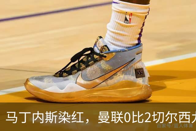 马丁内斯染红，曼联0比2切尔西九场不胜
