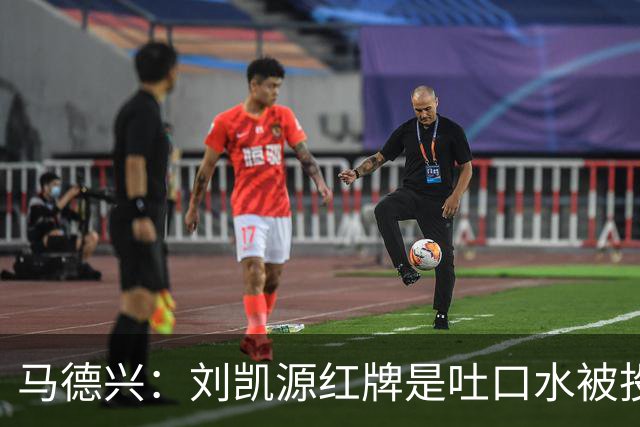 马德兴：刘凯源红牌是吐口水被投诉，两场比赛都有不冷静之处