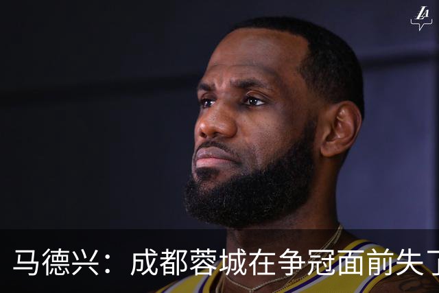 马德兴：成都蓉城在争冠面前失了平常心，板凳深度也是要素