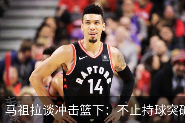 马祖拉谈冲击篮下：不止持球突破 空切挡拆顺下均可实现