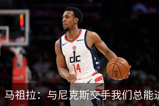 马祖拉：与尼克斯交手我们总能进步 因为他们是非常出色的球队