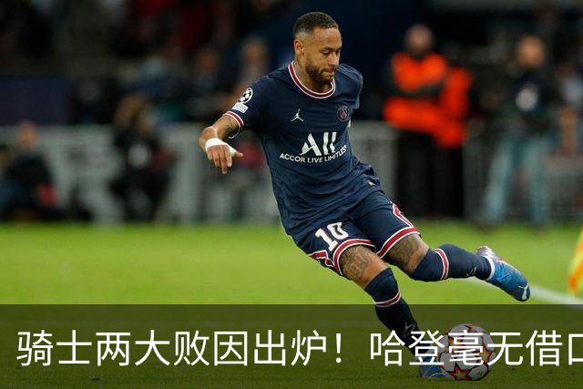 骑士两大败因出炉！哈登毫无借口，米切尔也犯错，阿特金森难辞其咎