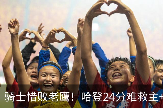 骑士惜败老鹰！哈登24分难救主+首发4人低迷，阿特金森难辞其咎