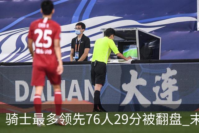 骑士最多领先76人29分被翻盘 末节被轰32-16攻击波耻辱输球
