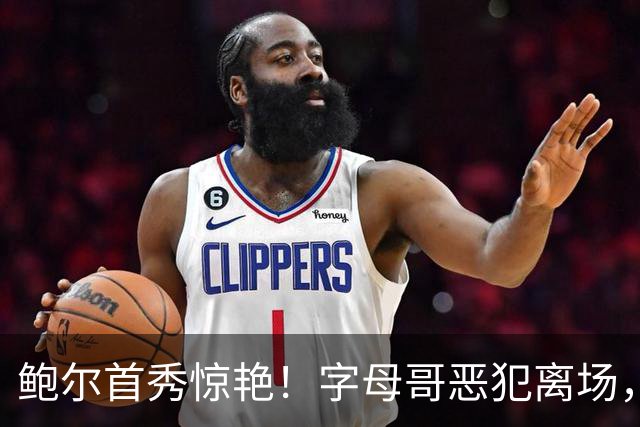 鲍尔首秀惊艳！字母哥恶犯离场，热火狂输25分，华子狂轰45+10创纪录