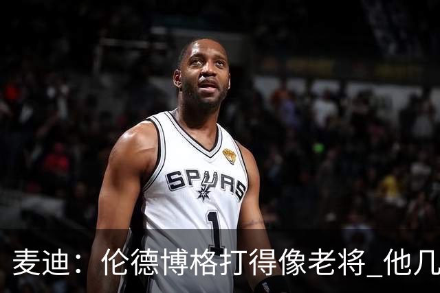 麦迪：伦德博格打得像老将 他几乎能在球场各个方面影响比赛
