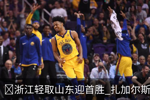 🏀浙江轻取山东迎首胜 扎加尔斯22分 班顿17+5失误 王岚嵚11中3