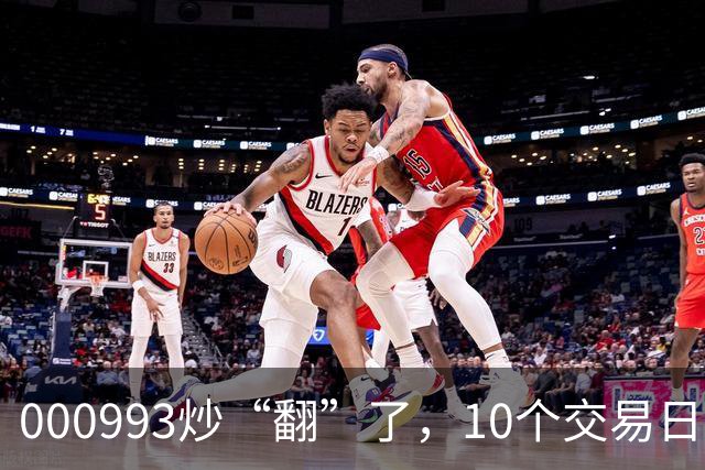 000993炒“翻”了，10个交易日股价上涨100.48%，公司澄清热点概念