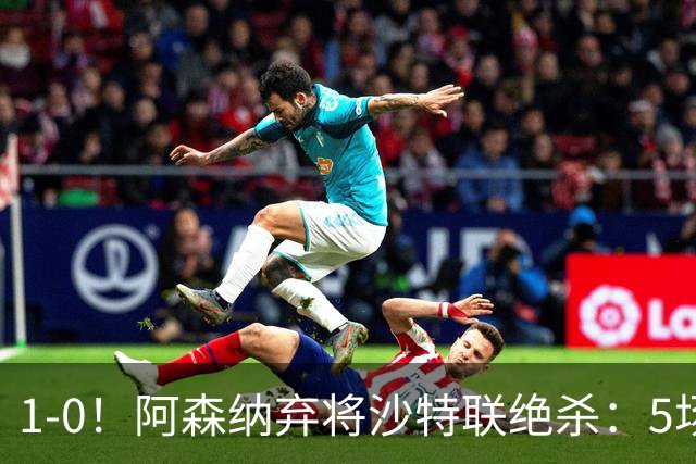 1-0！阿森纳弃将沙特联绝杀：5场5球率队5连胜领跑 甩开C罗球队5分