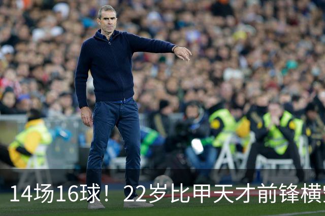 14场16球！22岁比甲天才前锋横空出世，开价5000万欧，一众豪门哄抢