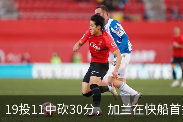 19投11中砍30分，加兰在快船首秀给出答案