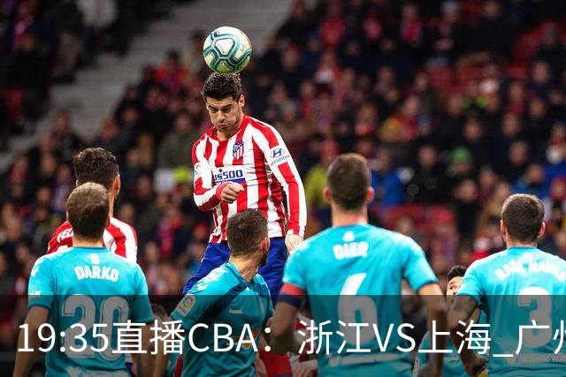19:35直播CBA：浙江VS上海 广州VS山西等5场