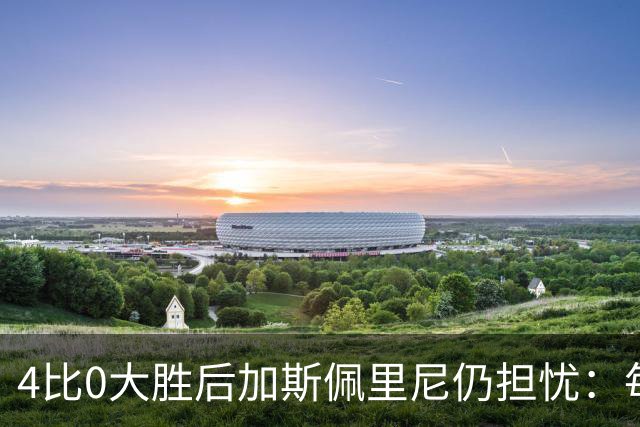 4比0大胜后加斯佩里尼仍担忧：每踢这种比赛就有人倒下