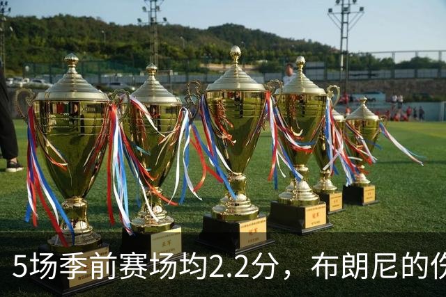 5场季前赛场均2.2分，布朗尼的伤情被曝出
