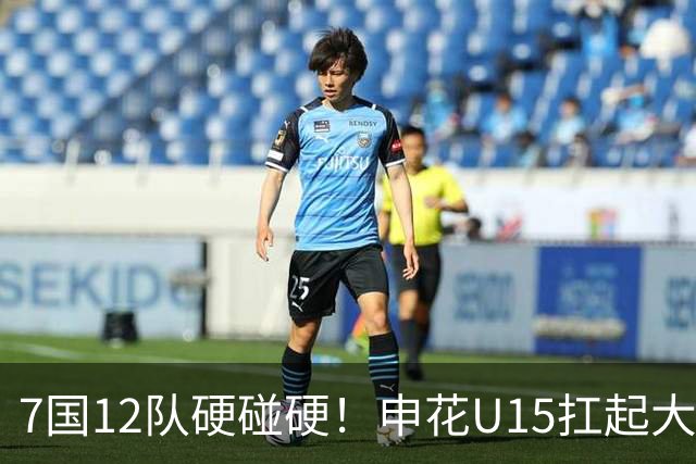 7国12队硬碰硬！申花U15扛起大旗，“小妖”们这次能让人眼前一亮吗？